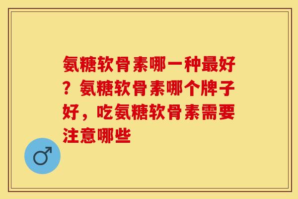 氨糖软骨素哪一种最好？氨糖软骨素哪个牌子好，吃氨糖软骨素需要注意哪些