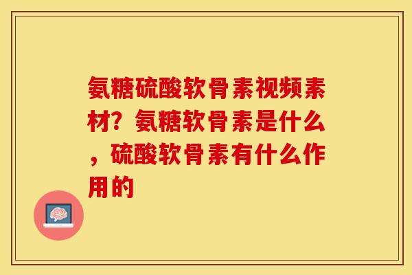 氨糖硫酸软骨素视频素材？氨糖软骨素是什么，硫酸软骨素有什么作用的