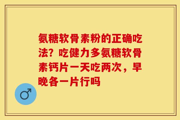 氨糖软骨素粉的正确吃法？吃健力多氨糖软骨素钙片一天吃两次，早晚各一片行吗