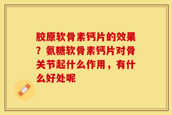 胶原软骨素钙片的效果？氨糖软骨素钙片对骨关节起什么作用，有什么好处呢