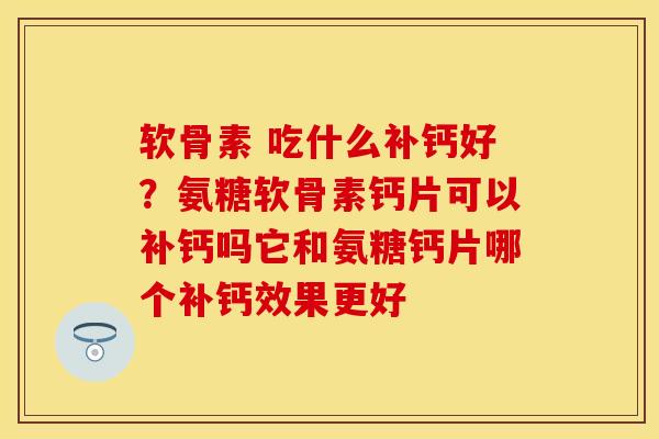 软骨素 吃什么补钙好？氨糖软骨素钙片可以补钙吗它和氨糖钙片哪个补钙效果更好
