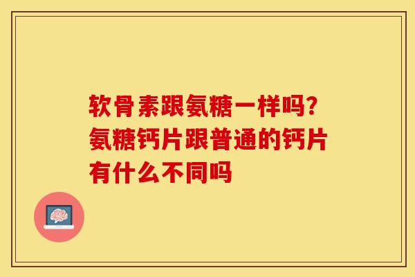 软骨素跟氨糖一样吗？氨糖钙片跟普通的钙片有什么不同吗