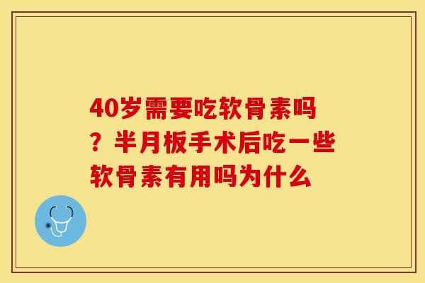 40岁需要吃软骨素吗？半月板手术后吃一些软骨素有用吗为什么