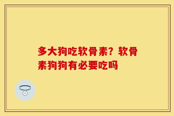 多大狗吃软骨素?软骨素狗狗有必要吃吗 多大狗吃软骨素?软骨素狗狗有必要吃吗