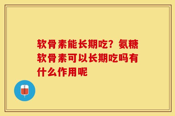 软骨素能长期吃？氨糖软骨素可以长期吃吗有什么作用呢