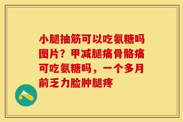 小腿抽筋可以吃氨糖吗图片？甲减腿痛骨骼痛可吃氨糖吗，一个多月前乏力脸肿腿疼