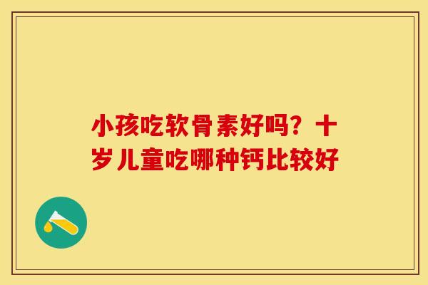 小孩吃软骨素好吗？十岁儿童吃哪种钙比较好
