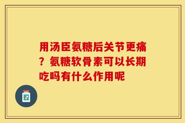 用汤臣氨糖后关节更痛？氨糖软骨素可以长期吃吗有什么作用呢