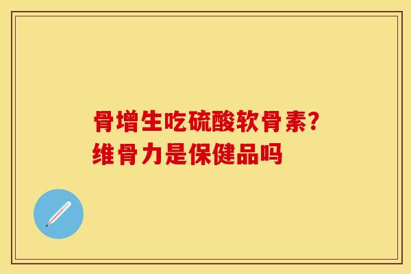 骨增生吃硫酸软骨素？维骨力是保健品吗