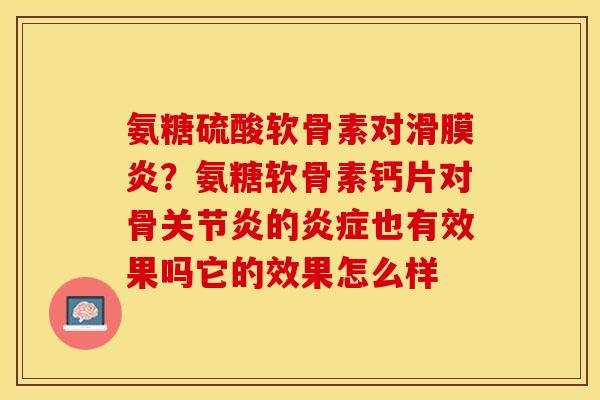 氨糖硫酸软骨素对滑膜炎？氨糖软骨素钙片对骨关节炎的炎症也有效果吗它的效果怎么样