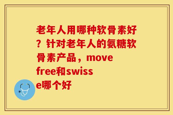 老年人用哪种软骨素好？针对老年人的氨糖软骨素产品，move free和swisse哪个好