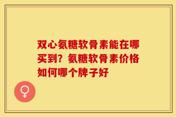 双心氨糖软骨素能在哪买到？氨糖软骨素价格如何哪个牌子好