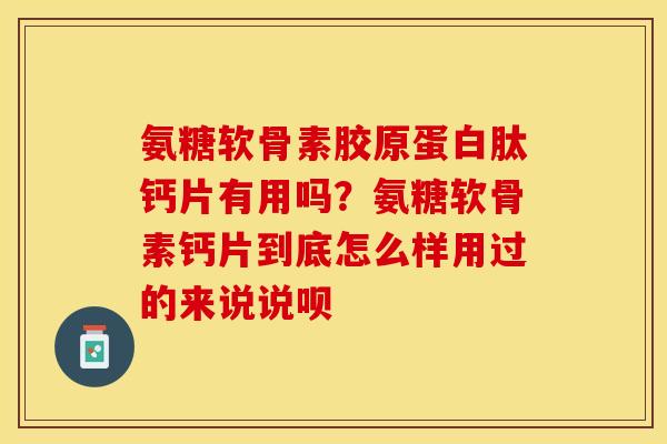 氨糖软骨素胶原蛋白肽钙片有用吗？氨糖软骨素钙片到底怎么样用过的来说说呗