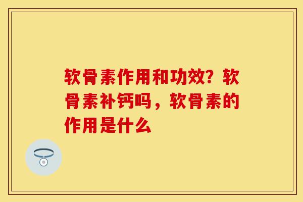 软骨素作用和功效？软骨素补钙吗，软骨素的作用是什么