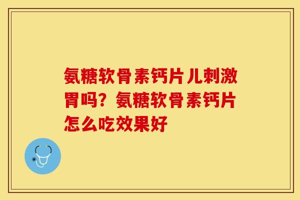 氨糖软骨素钙片儿刺激胃吗？氨糖软骨素钙片怎么吃效果好