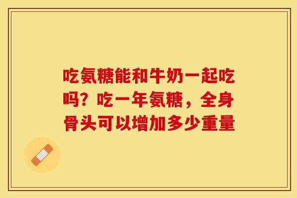 吃氨糖能和牛奶一起吃吗？吃一年氨糖，全身骨头可以增加多少重量