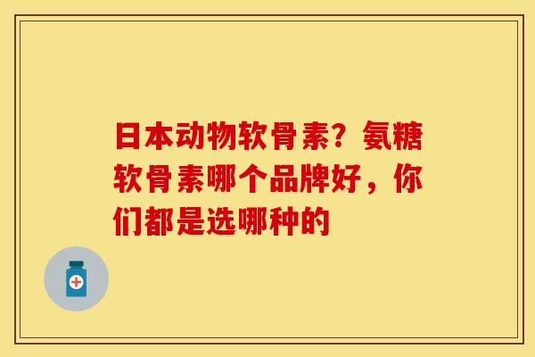 日本动物软骨素？氨糖软骨素哪个品牌好，你们都是选哪种的