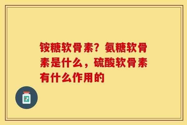 铵糖软骨素？氨糖软骨素是什么，硫酸软骨素有什么作用的