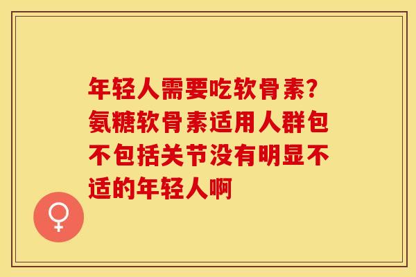 年轻人需要吃软骨素？氨糖软骨素适用人群包不包括关节没有明显不适的年轻人啊