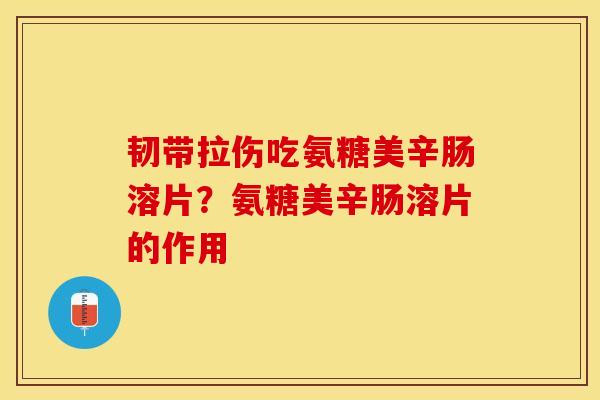 韧带拉伤吃氨糖美辛肠溶片?氨糖美辛肠溶片的作用 韧带拉伤吃氨糖美辛肠溶片?氨糖美辛肠溶片的作用