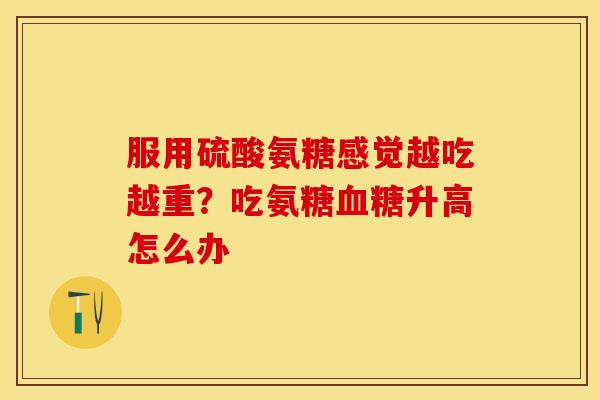 服用硫酸氨糖感觉越吃越重？吃氨糖血糖升高怎么办