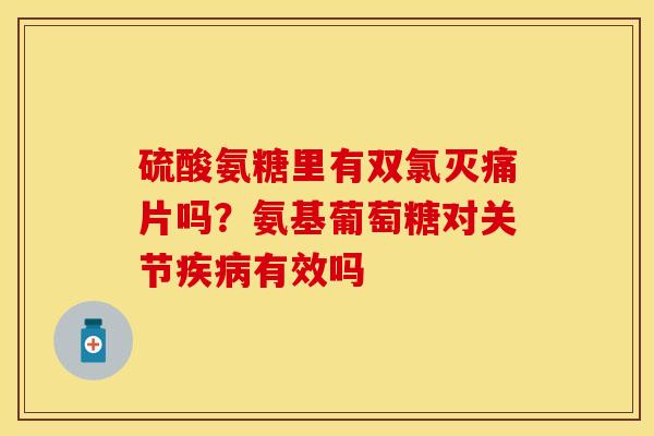 硫酸氨糖里有双氯灭痛片吗？氨基葡萄糖对关节疾病有效吗