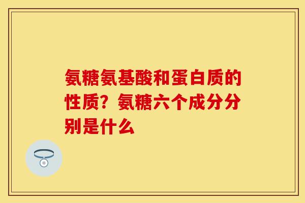 氨糖氨基酸和蛋白质的性质？氨糖六个成分分别是什么