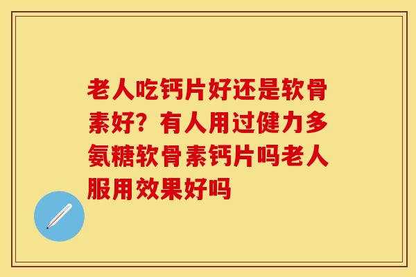 老人吃钙片好还是软骨素好？有人用过健力多氨糖软骨素钙片吗老人服用效果好吗