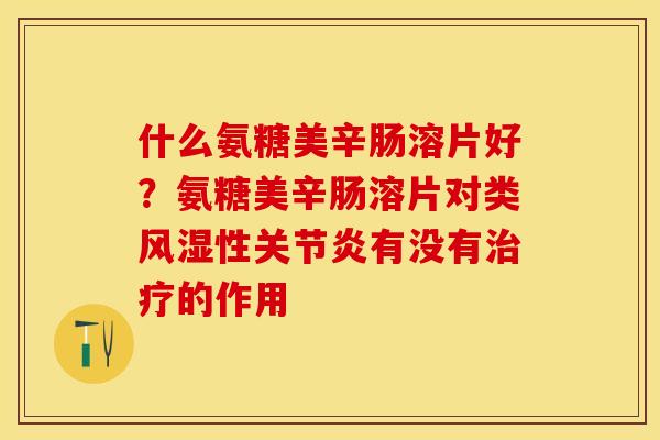 什么氨糖美辛肠溶片好？氨糖美辛肠溶片对类风湿性关节炎有没有治疗的作用
