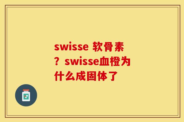 swisse 软骨素？swisse血橙为什么成固体了