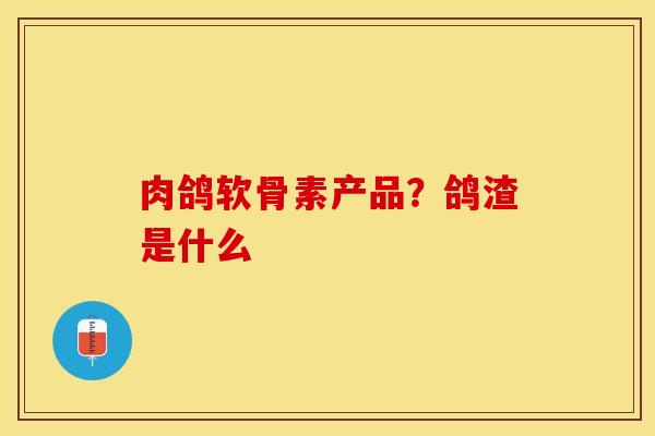 肉鸽软骨素产品?鸽渣是什么 肉鸽软骨素产品?鸽渣是什么