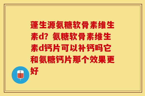 蓬生源氨糖软骨素维生素d？氨糖软骨素维生素d钙片可以补钙吗它和氨糖钙片那个效果更好