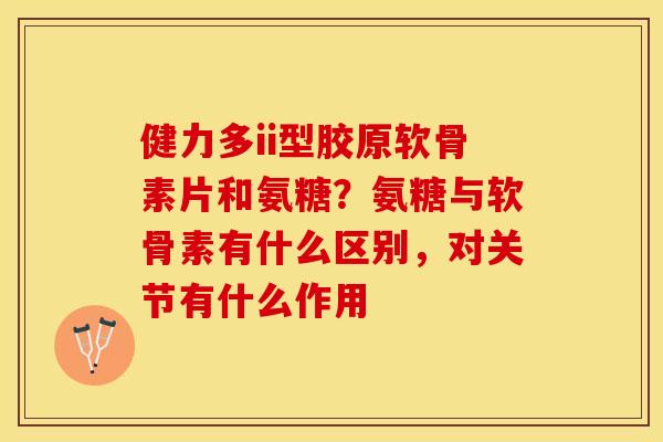 健力多ii型胶原软骨素片和氨糖？氨糖与软骨素有什么区别，对关节有什么作用