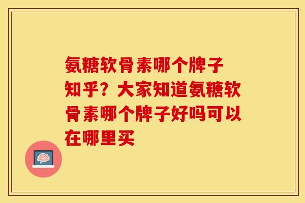 氨糖软骨素哪个牌子 知乎？大家知道氨糖软骨素哪个牌子好吗可以在哪里买