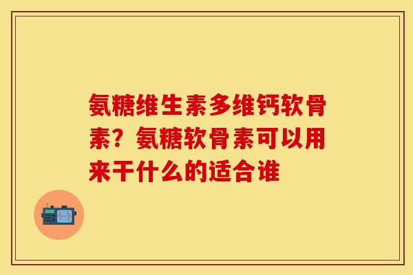 氨糖维生素多维钙软骨素？氨糖软骨素可以用来干什么的适合谁