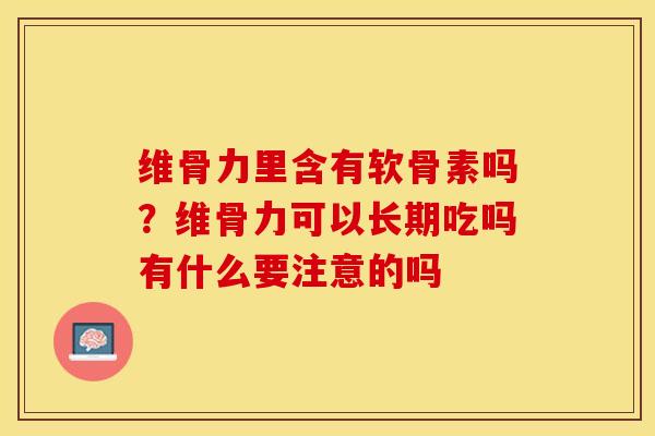 维骨力里含有软骨素吗？维骨力可以长期吃吗有什么要注意的吗