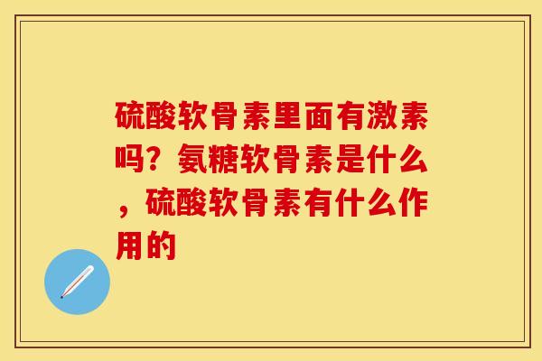硫酸软骨素里面有激素吗？氨糖软骨素是什么，硫酸软骨素有什么作用的
