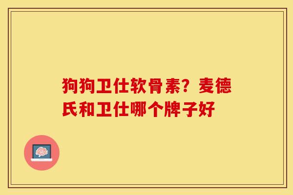 狗狗卫仕软骨素？麦德氏和卫仕哪个牌子好