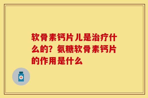 软骨素钙片儿是治疗什么的？氨糖软骨素钙片的作用是什么