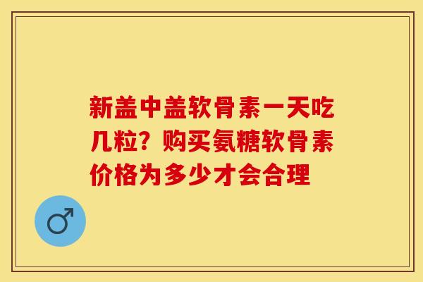 新盖中盖软骨素一天吃几粒？购买氨糖软骨素价格为多少才会合理