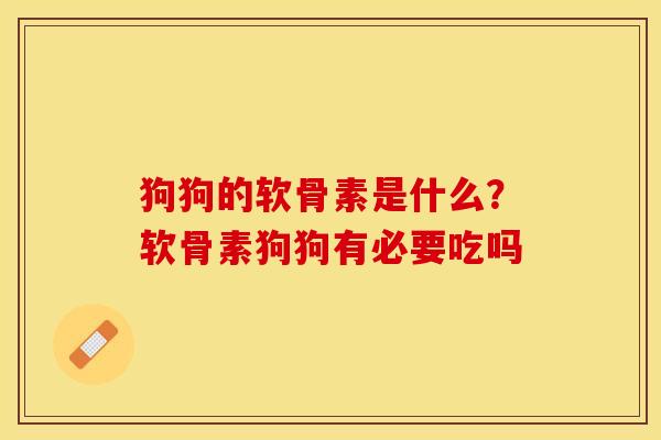 狗狗的软骨素是什么?软骨素狗狗有必要吃吗 狗狗的软骨素是什么?软骨素狗狗有必要吃吗