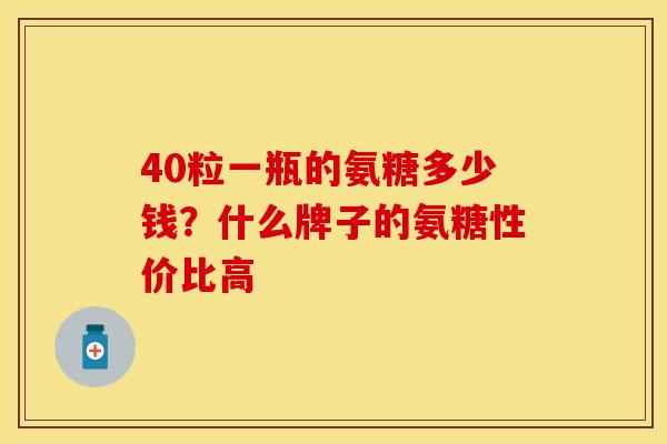40粒一瓶的氨糖多少钱？什么牌子的氨糖性价比高