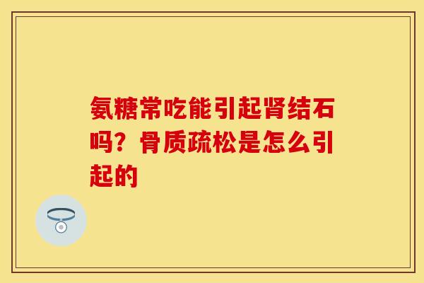 氨糖常吃能引起肾结石吗？骨质疏松是怎么引起的