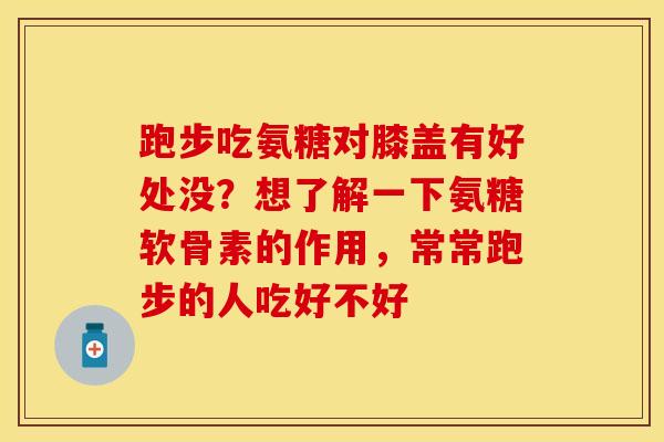 跑步吃氨糖对膝盖有好处没？想了解一下氨糖软骨素的作用，常常跑步的人吃好不好