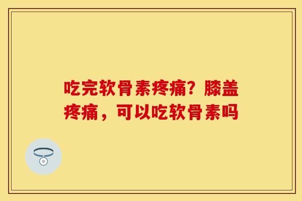 吃完软骨素疼痛？膝盖疼痛，可以吃软骨素吗