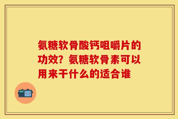 氨糖软骨酸钙咀嚼片的功效？氨糖软骨素可以用来干什么的适合谁