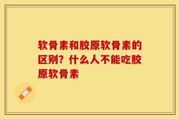 软骨素和胶原软骨素的区别？什么人不能吃胶原软骨素
