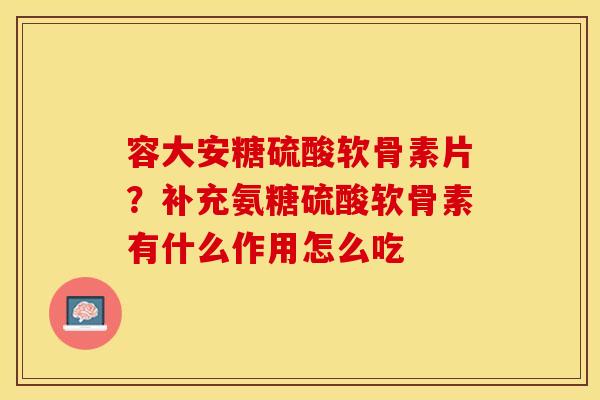 容大安糖硫酸软骨素片？补充氨糖硫酸软骨素有什么作用怎么吃