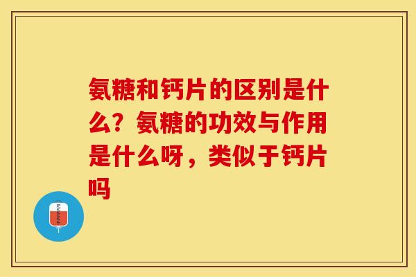 氨糖和钙片的区别是什么？氨糖的功效与作用是什么呀，类似于钙片吗