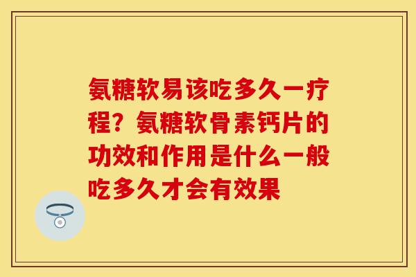 氨糖软易该吃多久一疗程？氨糖软骨素钙片的功效和作用是什么一般吃多久才会有效果